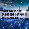 akt官方网站入口，快来看看这个网站有什么好东西等着你！