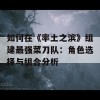 如何在《率土之滨》组建最强菜刀队：角色选择与组合分析