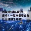 想知道tube3的秘密吗？一起来看看它有什么特别之处吧！