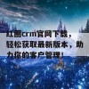 红圈crm官网下载，轻松获取最新版本，助力你的客户管理！