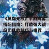 《英雄无敌》手游阵容搭配指南：打造强大战役团队的技巧与推荐