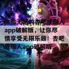 体验无阻的杏吧成版人app破解版，让你尽情享受无限乐趣！杏吧成版人app破解版