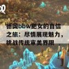 德国bbw肥女的自信之旅：尽情展现魅力，挑战传统审美界限