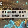 5G时代，越来越多人爱上运动游戏，真是乐趣无穷！5G天天奭多人运动游戏