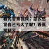 看完香蕉视频，怎么感觉自己亏大了呢？香蕉视频亏