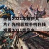 想看2021年最新大片？光棍影院手机在线观看2021等你来！