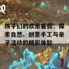 孩子们的欢乐暑假：探索自然、创意手工与亲子活动的精彩体验