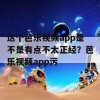 这个芭乐视频app是不是有点不太正经？芭乐视频app污