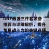 DNF最强三件套装备推荐与详细解析，提升角色战斗力的关键选择