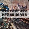 儿童手工活动：创意动物彩蛋制作指南与乐趣分享