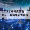 2021年中韩高清电影，一起畅享无专码待遇！