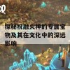 探秘祝融火神的专属宝物及其在文化中的深远影响