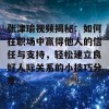 张津瑜视频揭秘：如何在职场中赢得他人的信任与支持，轻松建立良好人际关系的小技巧分享