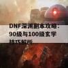 DNF深渊副本攻略：90级与100级玄学技巧解析