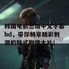 韩国电影三级中文字幕hd，带你畅享精彩刺激的韩式剧情大片！