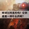 听说过阿吉片吗？它到底是一种什么药呢？