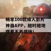 畅享100款成人影片神器APP，随时随地观看不再烦恼！