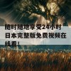 随时随地享受24小时日本完整版免费视频在线看！