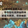 xzl仙踪林官网入口，带你轻松找到仙踪林的官方网页，尽享精彩内容！