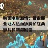 韩国电影激情：细说那些让人热血沸腾的经典影片和刺激剧情