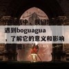 在生活中，我们常常会遇到boguagua，了解它的意义和影响很重要！