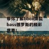 带你了解bbox撕裂bass俄罗斯的精彩世界！