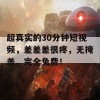 超真实的30分钟短视频，差差差很疼，无掩盖，完全免费！