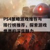 PS4策略游戏推荐与排行榜推荐，探索游戏世界的深度魅力