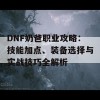 DNF奶爸职业攻略：技能加点、装备选择与实战技巧全解析