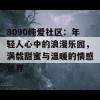 8090纯爱社区：年轻人心中的浪漫乐园，满载甜蜜与温暖的情感世界