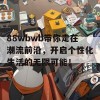 88wbwb带你走在潮流前沿，开启个性化生活的无限可能！