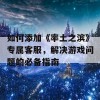 如何添加《率土之滨》专属客服，解决游戏问题的必备指南