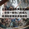 日本网络高清黄色视频，分享一些热门的成人动漫和影视资源推荐给你！