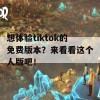 想体验tiktok的免费版本？来看看这个人版吧！