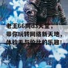 老王66网d3天堂，带你玩转网络新天地，体验无与伦比的乐趣！