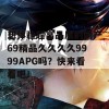 想体验超高品质的国产69精品久久久久9999APG吗？快来看看吧！