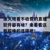 永久观看不收费的直播软件都有啥？来看看这些超棒的选择吧！