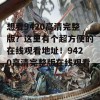 想看9420高清完整版？这里有个超方便的在线观看地址！9420高清完整版在线观看1