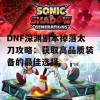 DNF深渊副本掉落太刀攻略：获取高品质装备的最佳选择