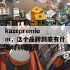 带你了解一下kamikazepremium，这个品牌到底有什么特别之处？