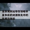 免费黄网站带你领略丰富多彩的资源和无尽的乐趣与体验