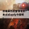 想看最热的爱情电影？来试试apdy今藤吧！