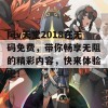 阿v天堂2018在无码免费，带你畅享无阻的精彩内容，快来体验吧！