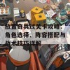 放置奇兵过关卡攻略：角色选择、阵容搭配与战术技巧详解