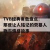 TVB经典角色盘点：那些让人铭记的荧幕人物与情感故事