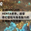 走进GENSHIN HENTA世界，感受奇幻冒险与角色魅力的无限魅力与乐趣