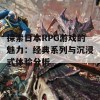 探索日本RPG游戏的魅力：经典系列与沉浸式体验分析