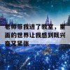 老师带我进了教室，里面的世界让我感到既兴奋又紧张