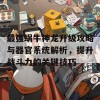 最强蜗牛神龙升级攻略与器官系统解析，提升战斗力的关键技巧