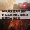 DNF深渊任务改版解析与高效攻略，助你轻松获取丰厚奖励